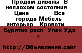 Продам диваны. В неплохом состоянии. › Цена ­ 15 000 - Все города Мебель, интерьер » Кровати   . Бурятия респ.,Улан-Удэ г.